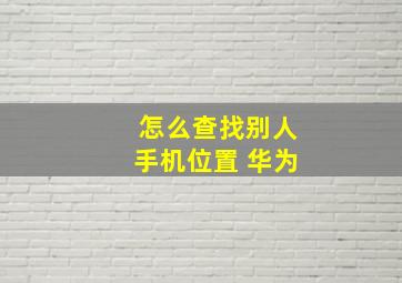 怎么查找别人手机位置 华为